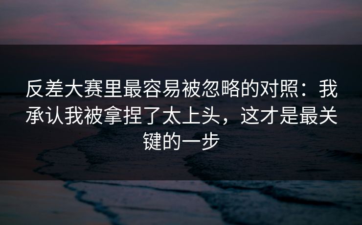 反差大赛里最容易被忽略的对照：我承认我被拿捏了太上头，这才是最关键的一步  第1张