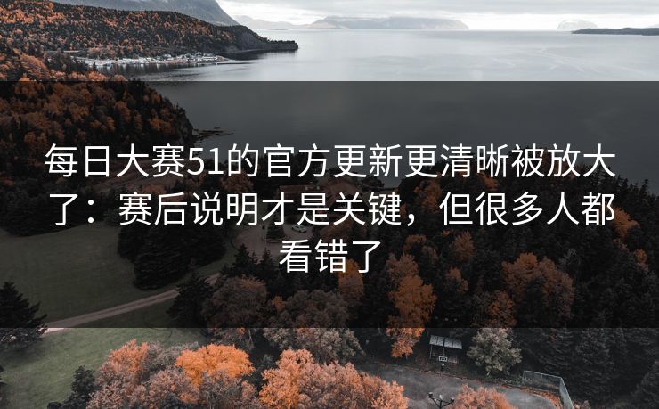 每日大赛51的官方更新更清晰被放大了：赛后说明才是关键，但很多人都看错了  第1张