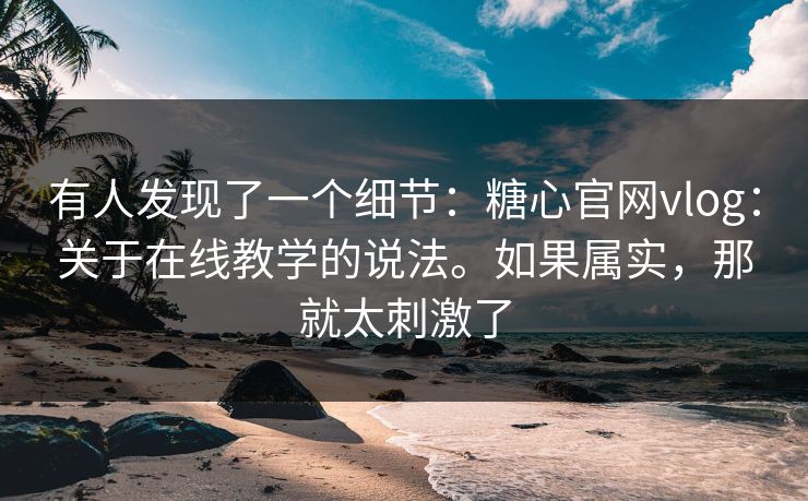 有人发现了一个细节：糖心官网vlog：关于在线教学的说法。如果属实，那就太刺激了  第1张
