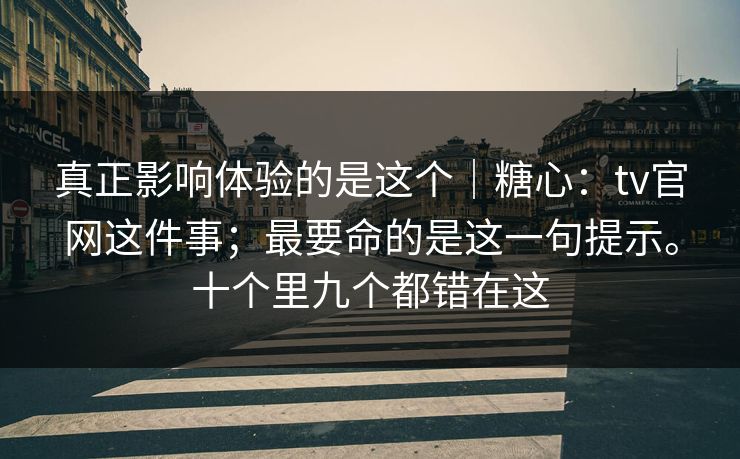 真正影响体验的是这个｜糖心：tv官网这件事；最要命的是这一句提示。十个里九个都错在这  第1张