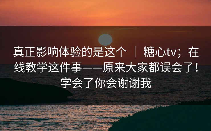 真正影响体验的是这个 ｜ 糖心tv；在线教学这件事——原来大家都误会了！学会了你会谢谢我  第1张