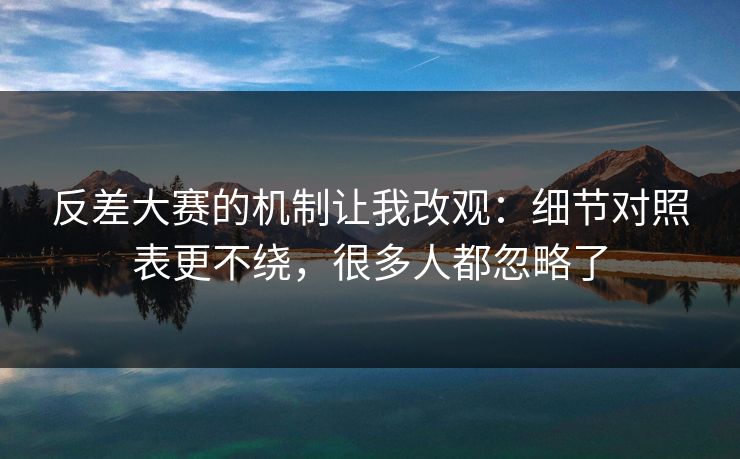 反差大赛的机制让我改观：细节对照表更不绕，很多人都忽略了  第1张
