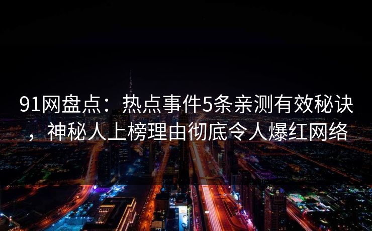 91网盘点：热点事件5条亲测有效秘诀，神秘人上榜理由彻底令人爆红网络  第1张