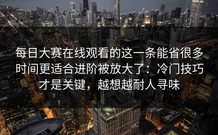 每日大赛在线观看的这一条能省很多时间更适合进阶被放大了：冷门技巧才是关键，越想越耐人寻味  第1张