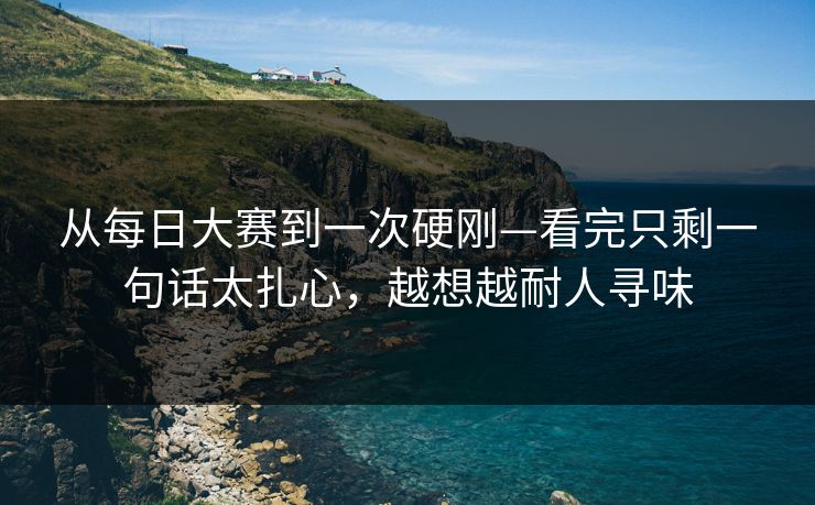 从每日大赛到一次硬刚—看完只剩一句话太扎心，越想越耐人寻味  第1张