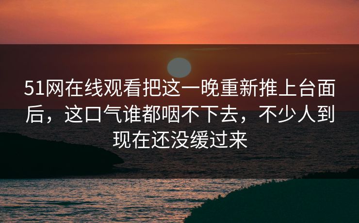 51网在线观看把这一晚重新推上台面后，这口气谁都咽不下去，不少人到现在还没缓过来  第1张
