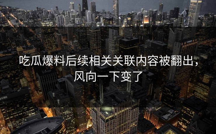 吃瓜爆料后续相关关联内容被翻出，风向一下变了  第1张