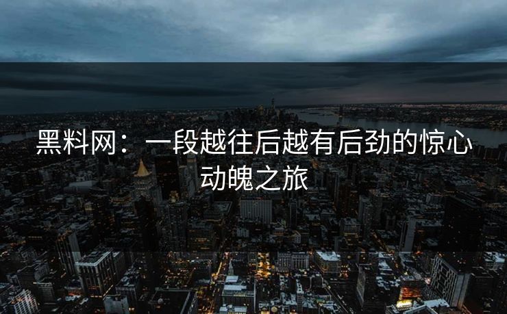 黑料网：一段越往后越有后劲的惊心动魄之旅  第1张
