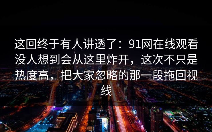 这回终于有人讲透了：91网在线观看没人想到会从这里炸开，这次不只是热度高，把大家忽略的那一段拖回视线  第1张