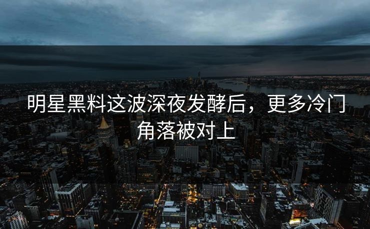明星黑料这波深夜发酵后，更多冷门角落被对上  第1张