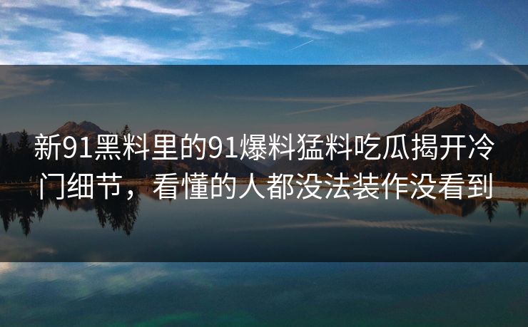 新91黑料里的91爆料猛料吃瓜揭开冷门细节，看懂的人都没法装作没看到  第1张