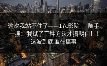 这次我站不住了——17c影院 ｜ 随手一搜：我试了三种方法才搞明白！！这波到底谁在搞事